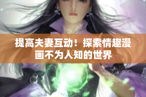 提高夫妻互动！探索情趣漫画不为人知的世界