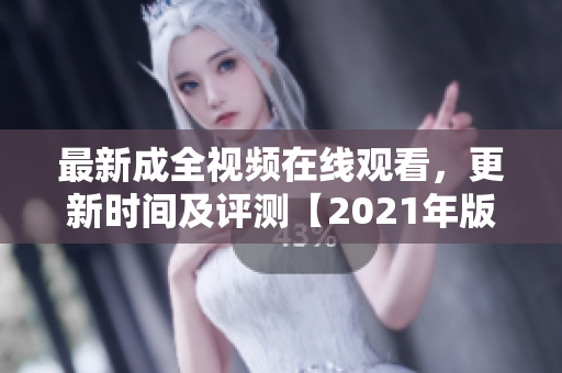 最新成全视频在线观看，更新时间及评测【2021年版】