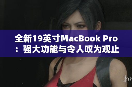 全新19英寸MacBook Pro：强大功能与令人叹为观止的设计
