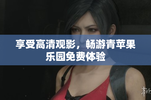 享受高清观影，畅游青苹果乐园免费体验