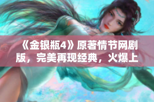 《金银瓶4》原著情节网剧版，完美再现经典，火爆上线！
