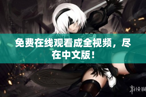 免费在线观看成全视频，尽在中文版！