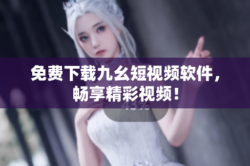 免费下载九幺短视频软件，畅享精彩视频！