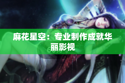 麻花星空：专业制作成就华丽影视