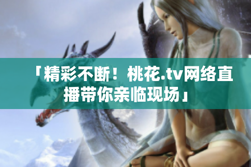 「精彩不断！桃花.tv网络直播带你亲临现场」