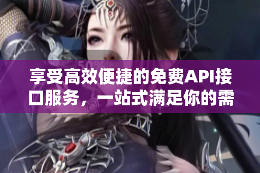享受高效便捷的免费API接口服务，一站式满足你的需求