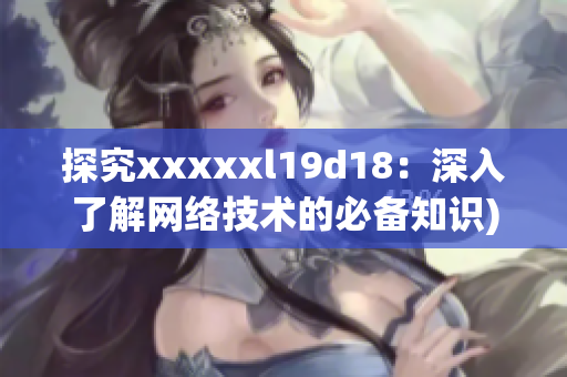 探究xxxxxl19d18：深入了解网络技术的必备知识)
