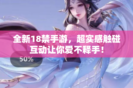 全新18禁手游，超实感触碰互动让你爱不释手！