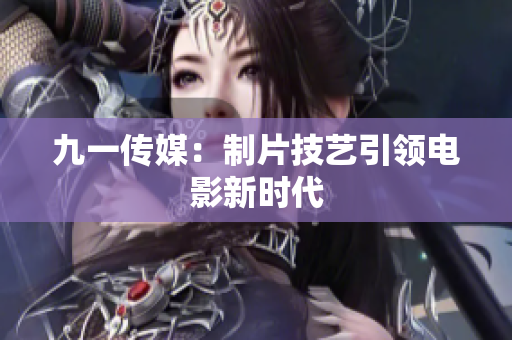 九一传媒：制片技艺引领电影新时代