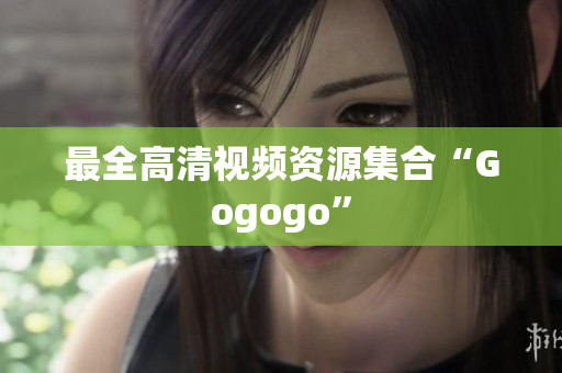 最全高清视频资源集合“Gogogo”