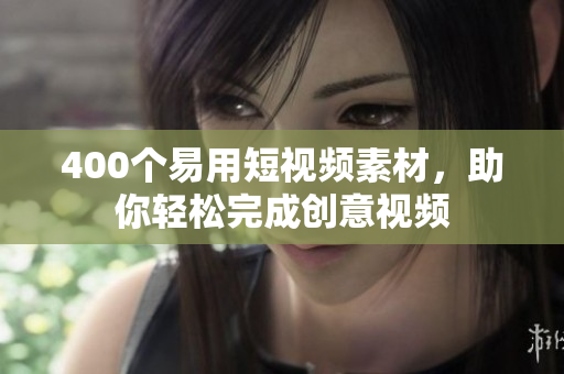 400个易用短视频素材，助你轻松完成创意视频