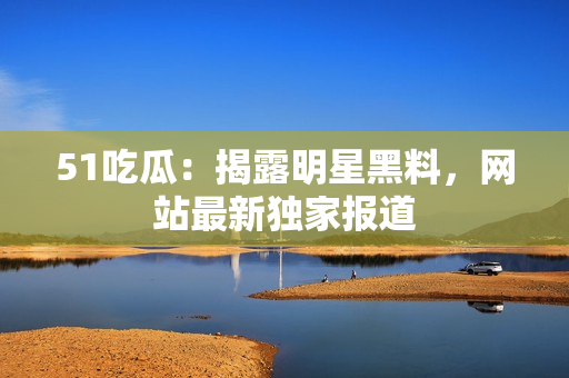 51吃瓜：揭露明星黑料，网站最新独家报道