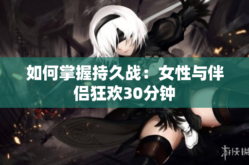 如何掌握持久战：女性与伴侣狂欢30分钟