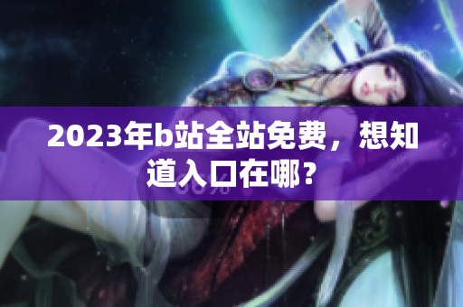 2023年b站全站免费，想知道入口在哪？