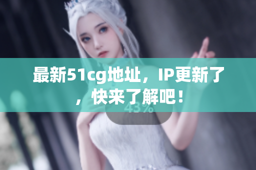 最新51cg地址，IP更新了，快来了解吧！