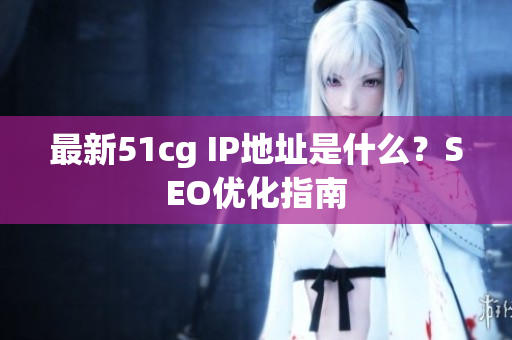 最新51cg IP地址是什么？SEO优化指南