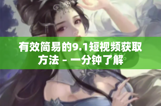 有效简易的9.1短视频获取方法 – 一分钟了解