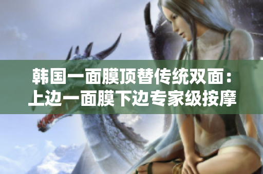 韩国一面膜顶替传统双面：上边一面膜下边专家级按摩