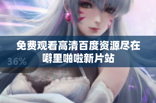 免费观看高清百度资源尽在噼里啪啦新片站