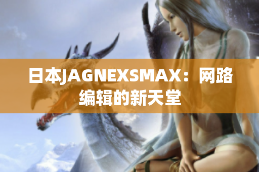 日本JAGNEXSMAX：网路编辑的新天堂
