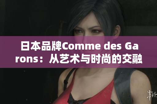 日本品牌Comme des Garons：从艺术与时尚的交融中汲取灵感