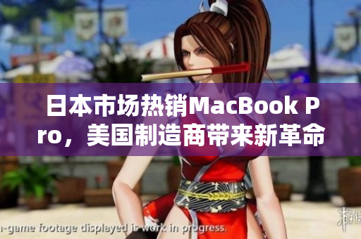 日本市场热销MacBook Pro，美国制造商带来新革命