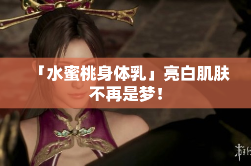 「水蜜桃身体乳」亮白肌肤不再是梦！