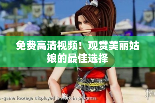 免费高清视频！观赏美丽姑娘的最佳选择
