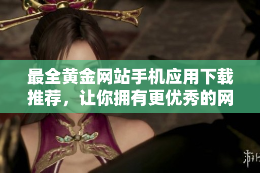 最全黄金网站手机应用下载推荐，让你拥有更优秀的网络体验