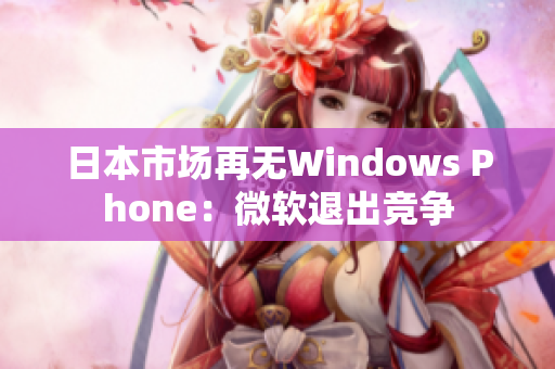 日本市场再无Windows Phone：微软退出竞争