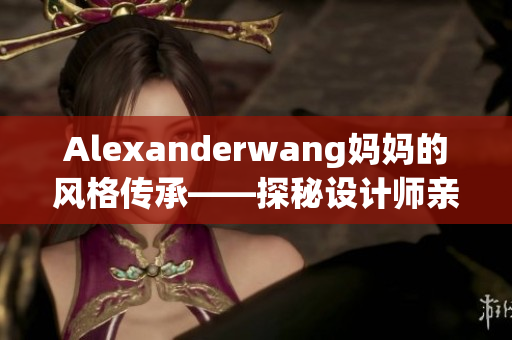 Alexanderwang妈妈的风格传承——探秘设计师亲情背后的故事