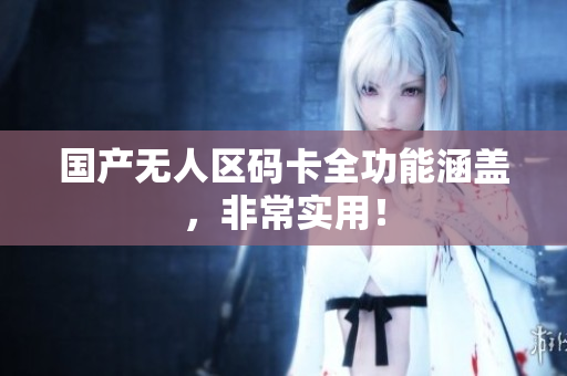 国产无人区码卡全功能涵盖，非常实用！