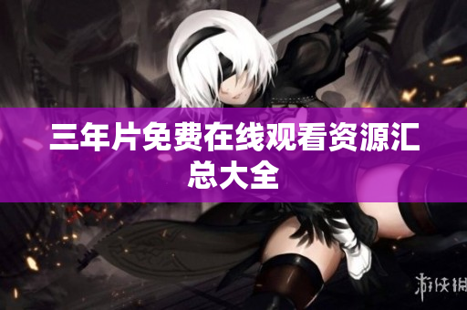 三年片免费在线观看资源汇总大全