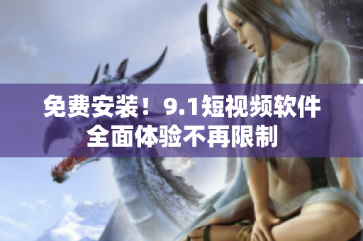 免费安装！9.1短视频软件全面体验不再限制