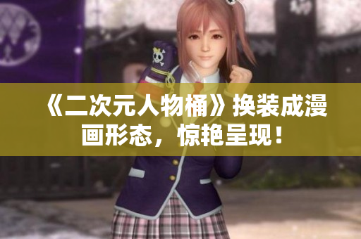 《二次元人物桶》换装成漫画形态，惊艳呈现！