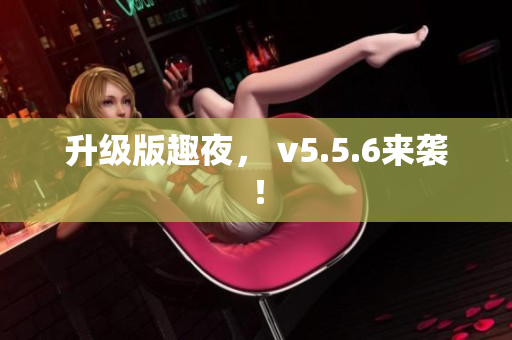 升级版趣夜， v5.5.6来袭！