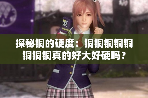 探秘铜的硬度：铜铜铜铜铜铜铜铜真的好大好硬吗？