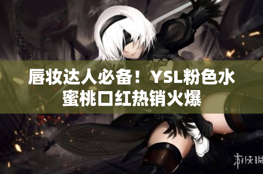 唇妆达人必备！YSL粉色水蜜桃口红热销火爆