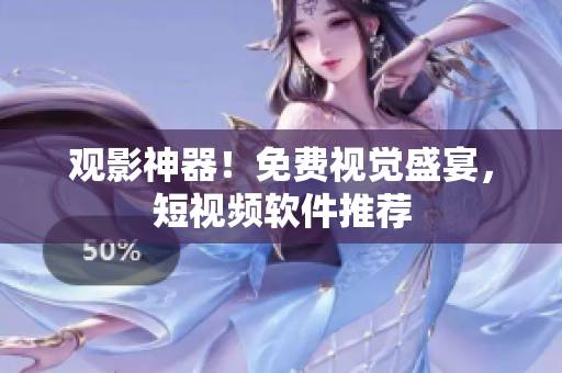 观影神器！免费视觉盛宴，短视频软件推荐