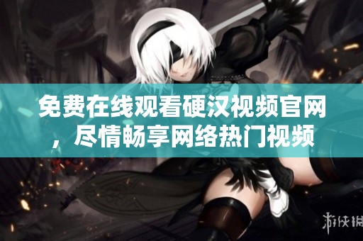 免费在线观看硬汉视频官网，尽情畅享网络热门视频