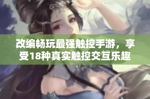 改编畅玩最强触控手游，享受18种真实触控交互乐趣