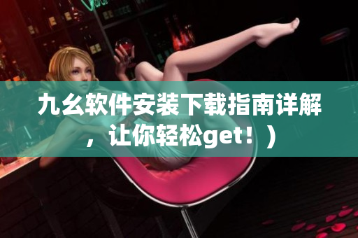 九幺软件安装下载指南详解，让你轻松get！)