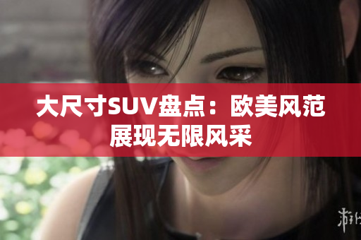 大尺寸SUV盘点：欧美风范展现无限风采