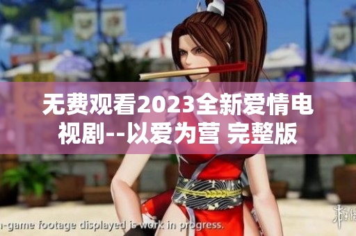 无费观看2023全新爱情电视剧--以爱为营 完整版