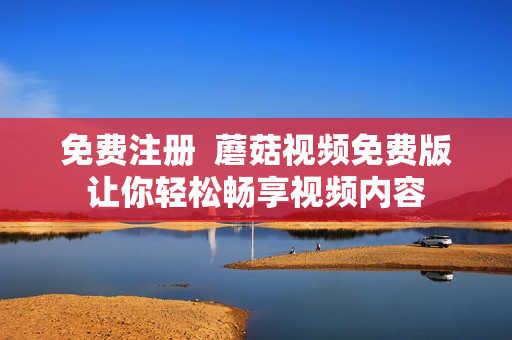 免费注册  蘑菇视频免费版让你轻松畅享视频内容