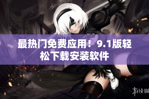 最热门免费应用！9.1版轻松下载安装软件
