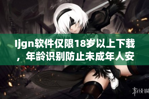 Ijgn软件仅限18岁以上下载，年龄识别防止未成年人安装