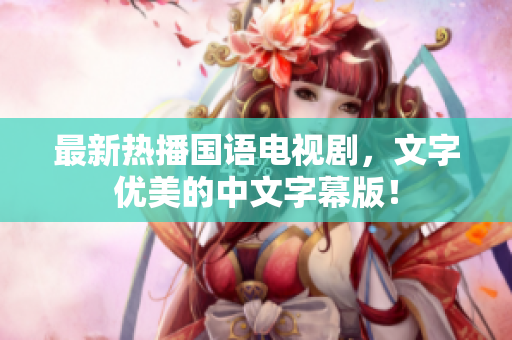 最新热播国语电视剧，文字优美的中文字幕版！