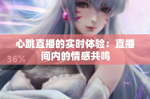 心跳直播的实时体验：直播间内的情感共鸣