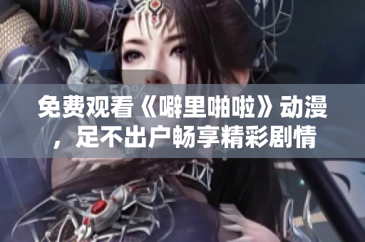 免费观看《噼里啪啦》动漫，足不出户畅享精彩剧情